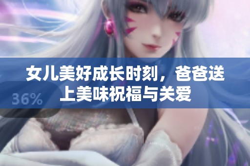 女儿美好成长时刻，爸爸送上美味祝福与关爱
