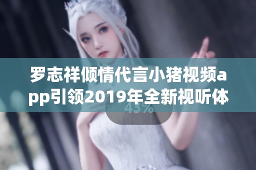 罗志祥倾情代言小猪视频app引领2019年全新视听体验