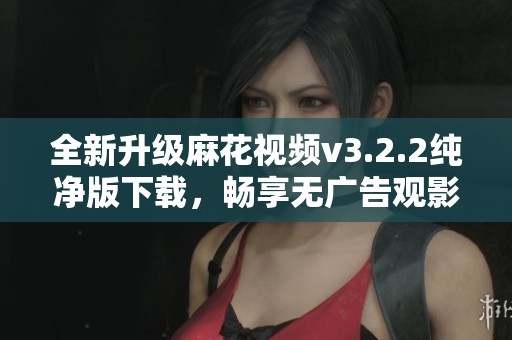 全新升级麻花视频v3.2.2纯净版下载，畅享无广告观影体验