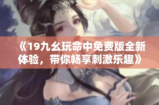 《19九幺玩命中免费版全新体验，带你畅享刺激乐趣》