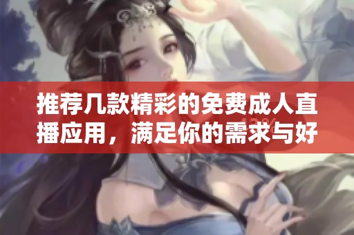 推荐几款精彩的免费成人直播应用，满足你的需求与好奇心