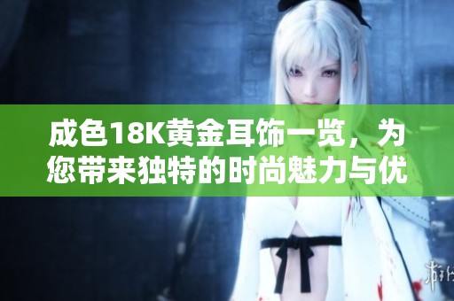 成色18K黄金耳饰一览，为您带来独特的时尚魅力与优雅气息