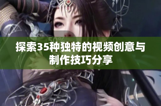 探索35种独特的视频创意与制作技巧分享