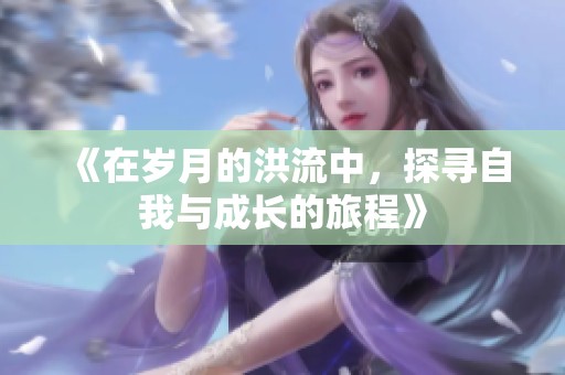 《在岁月的洪流中，探寻自我与成长的旅程》