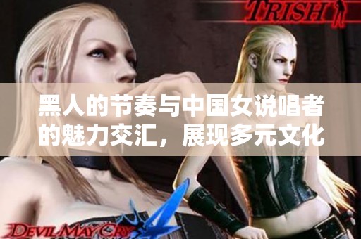 黑人的节奏与中国女说唱者的魅力交汇，展现多元文化新风貌