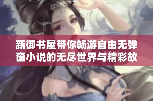 新御书屋带你畅游自由无弹窗小说的无尽世界与精彩故事