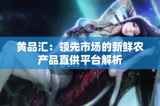 黄品汇：领先市场的新鲜农产品直供平台解析