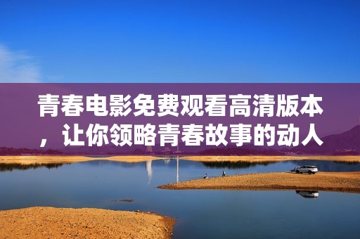 青春电影免费观看高清版本，让你领略青春故事的动人魅力