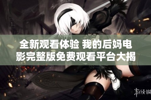全新观看体验 我的后妈电影完整版免费观看平台大揭秘