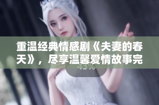 重温经典情感剧《夫妻的春天》，尽享温馨爱情故事完整版