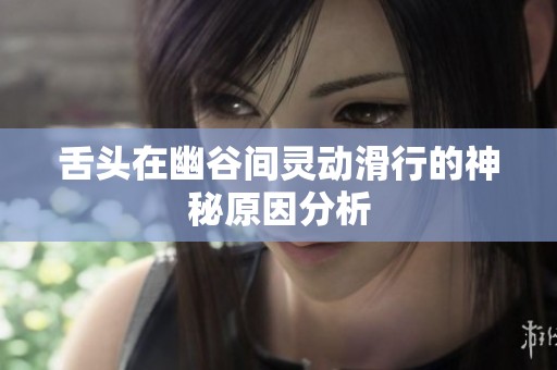 舌头在幽谷间灵动滑行的神秘原因分析