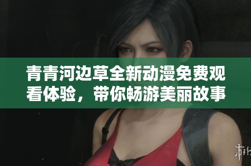 青青河边草全新动漫免费观看体验，带你畅游美丽故事世界