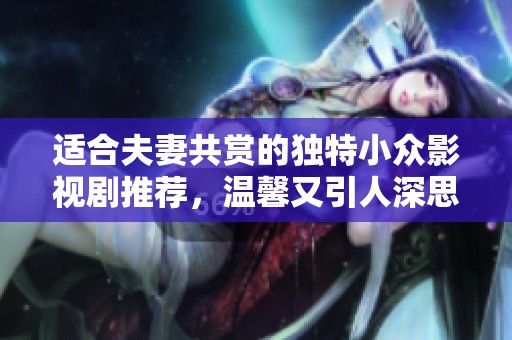 适合夫妻共赏的独特小众影视剧推荐，温馨又引人深思
