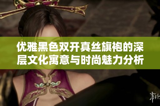 优雅黑色双开真丝旗袍的深层文化寓意与时尚魅力分析