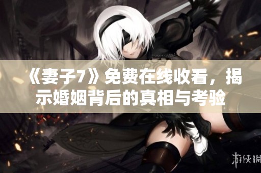 《妻子7》免费在线收看，揭示婚姻背后的真相与考验