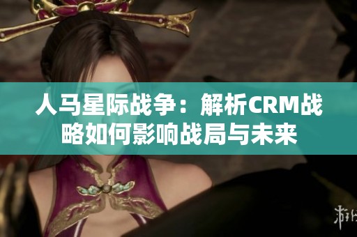 人马星际战争：解析CRM战略如何影响战局与未来