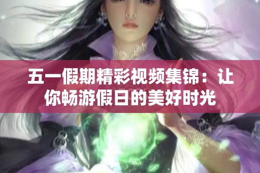 五一假期精彩视频集锦：让你畅游假日的美好时光