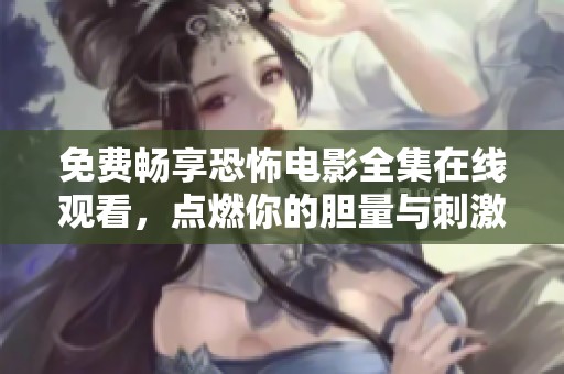 免费畅享恐怖电影全集在线观看，点燃你的胆量与刺激感受