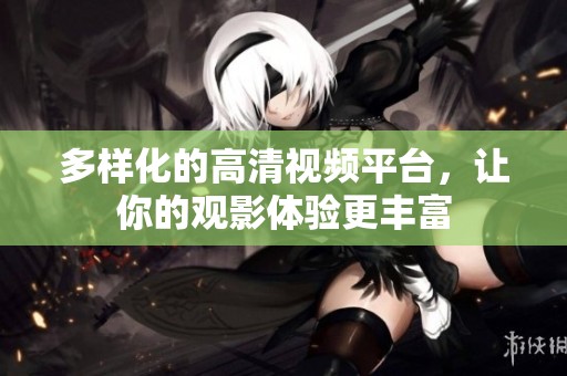 多样化的高清视频平台，让你的观影体验更丰富