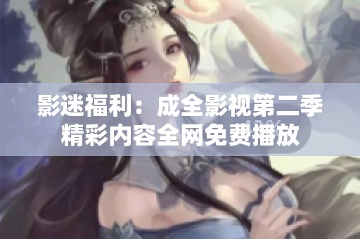 影迷福利：成全影视第二季精彩内容全网免费播放