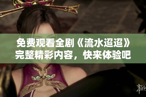免费观看全剧《流水迢迢》完整精彩内容，快来体验吧