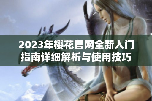 2023年樱花官网全新入门指南详细解析与使用技巧