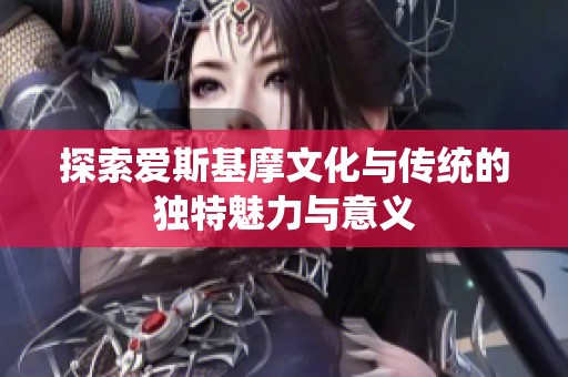 探索爱斯基摩文化与传统的独特魅力与意义
