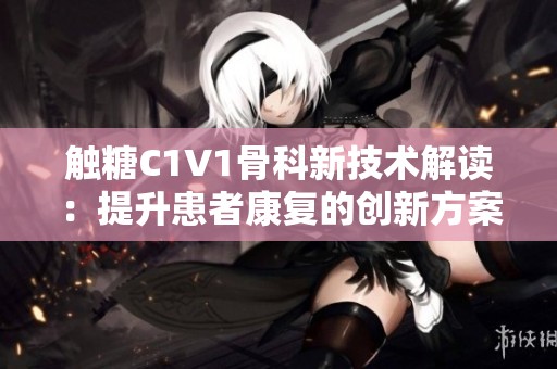 触糖C1V1骨科新技术解读：提升患者康复的创新方案