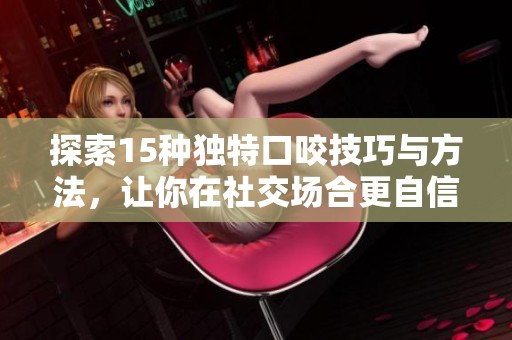 探索15种独特口咬技巧与方法，让你在社交场合更自信
