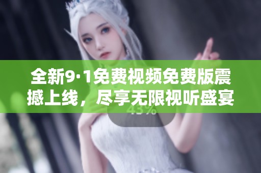 全新9·1免费视频免费版震撼上线，尽享无限视听盛宴！