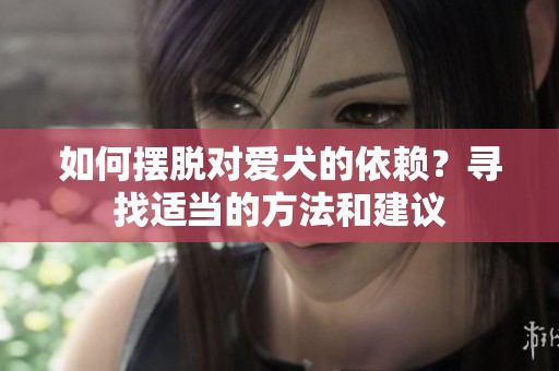 如何摆脱对爱犬的依赖？寻找适当的方法和建议