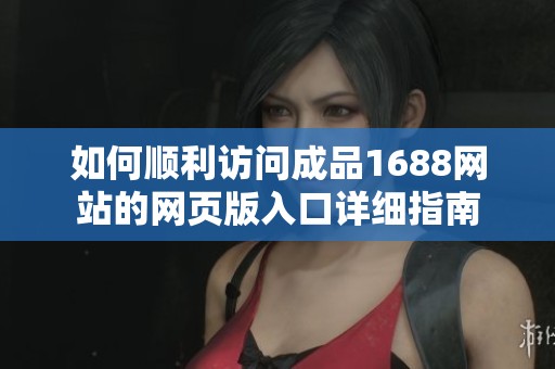 如何顺利访问成品1688网站的网页版入口详细指南