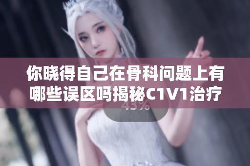 你晓得自己在骨科问题上有哪些误区吗揭秘C1V1治疗误区