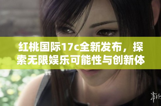 红桃国际17c全新发布，探索无限娱乐可能性与创新体验