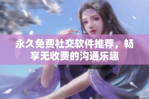 永久免费社交软件推荐，畅享无收费的沟通乐趣
