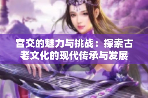 宫交的魅力与挑战：探索古老文化的现代传承与发展