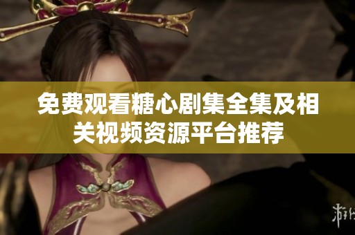 免费观看糖心剧集全集及相关视频资源平台推荐