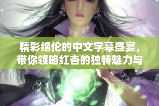 精彩绝伦的中文字幕盛宴，带你领略红杏的独特魅力与风情
