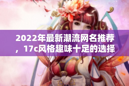 2022年最新潮流网名推荐，17c风格趣味十足的选择