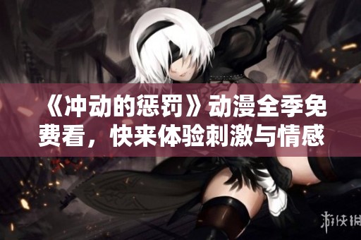 《冲动的惩罚》动漫全季免费看，快来体验刺激与情感的交织吧