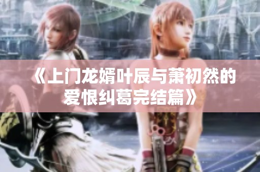 《上门龙婿叶辰与萧初然的爱恨纠葛完结篇》