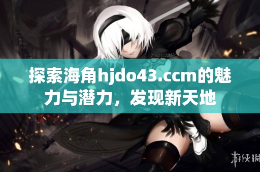 探索海角hjdo43.ccm的魅力与潜力，发现新天地
