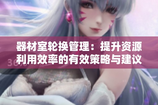 器材室轮换管理：提升资源利用效率的有效策略与建议