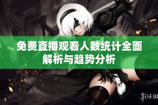 免费直播观看人数统计全面解析与趋势分析