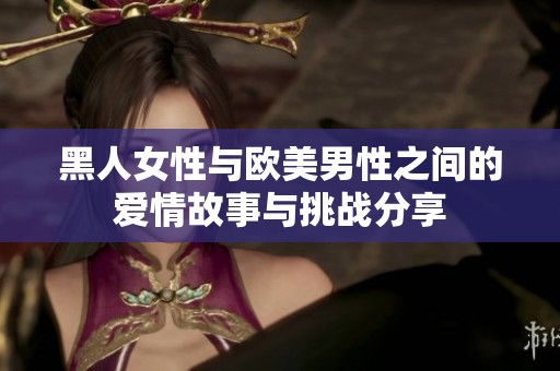 黑人女性与欧美男性之间的爱情故事与挑战分享