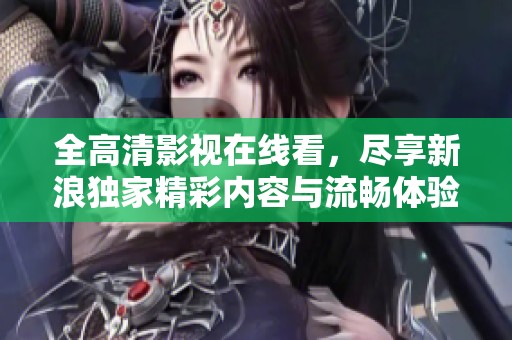 全高清影视在线看，尽享新浪独家精彩内容与流畅体验。