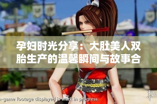 孕妇时光分享：大肚美人双胎生产的温馨瞬间与故事合集