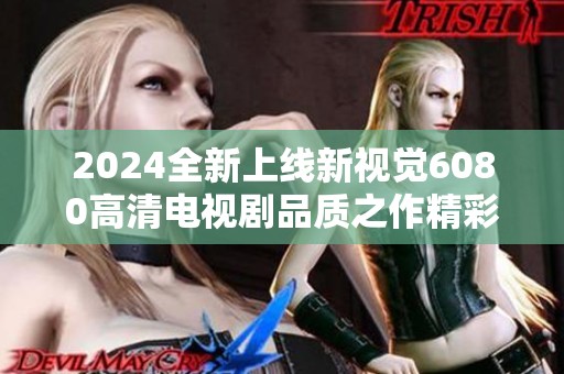 2024全新上线新视觉6080高清电视剧品质之作精彩纷呈