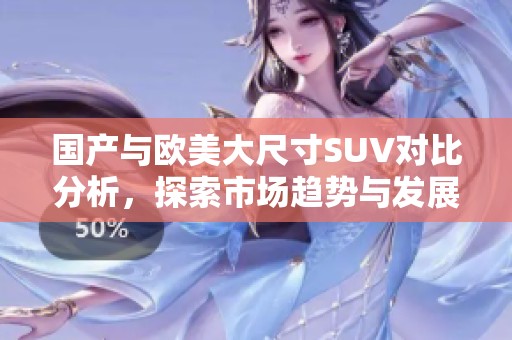国产与欧美大尺寸SUV对比分析，探索市场趋势与发展潜力