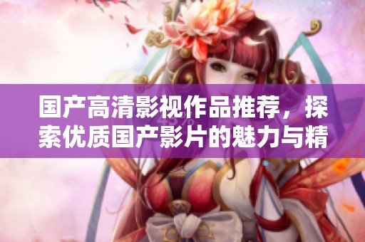 国产高清影视作品推荐，探索优质国产影片的魅力与精彩
